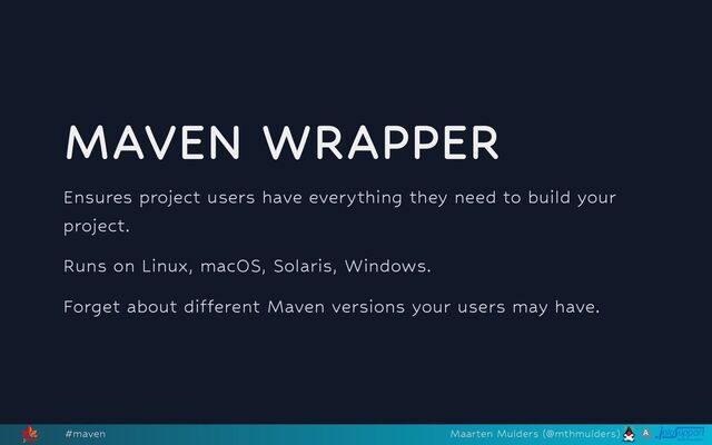 MAVEN WRAPPER
Ensures project users have everything they need to build your
project.
Runs on Linux, macOS, Solaris, Windows.
Forget about different Maven versions your users may have.
#maven Maarten Mulders (@mthmulders)
