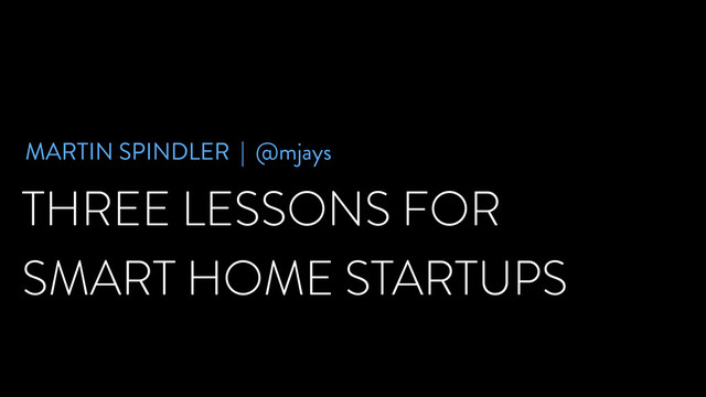 THREE LESSONS FOR
SMART HOME STARTUPS
MARTIN SPINDLER | @mjays
