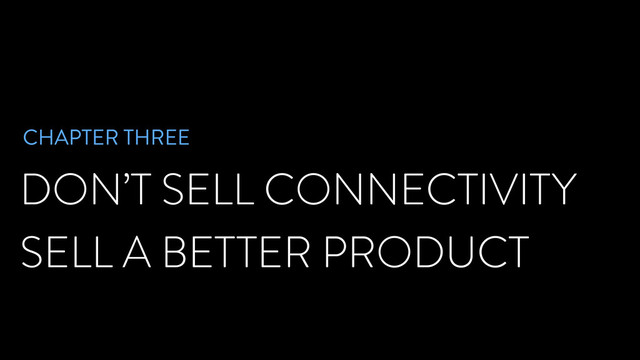 DON’T SELL CONNECTIVITY
SELL A BETTER PRODUCT
CHAPTER THREE
