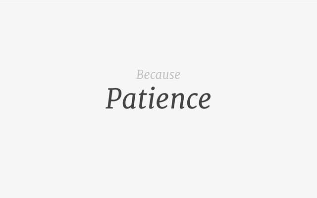 Patience
Because
