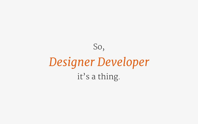 Designer Developer
it’s a thing.
So,
