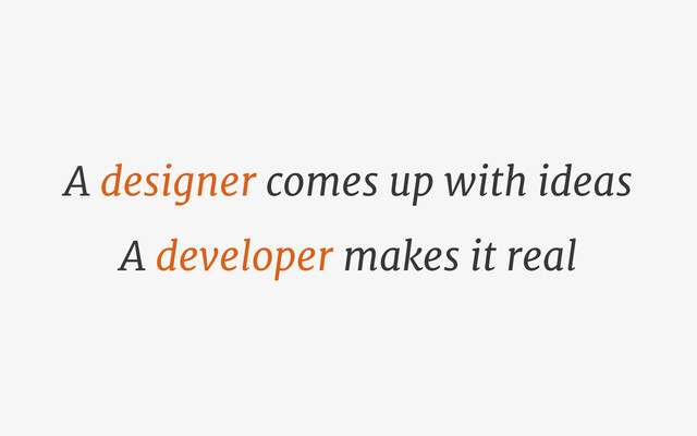 A designer comes up with ideas
A developer makes it real
