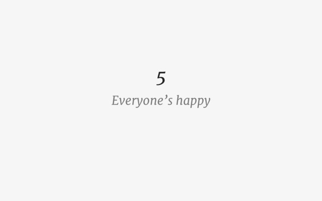 Everyone’s happy
5
