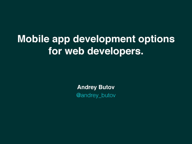 Mobile app development options
for web developers.
Andrey Butov
@andrey_butov
