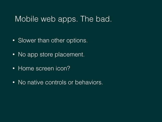 Mobile web apps. The bad.
• Slower than other options.
• No app store placement.
• Home screen icon?
• No native controls or behaviors.
