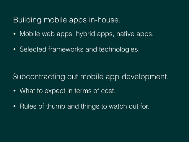 Building mobile apps in-house.
Subcontracting out mobile app development.
• Mobile web apps, hybrid apps, native apps.
• Selected frameworks and technologies.
• What to expect in terms of cost.
• Rules of thumb and things to watch out for.
