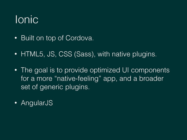 Ionic
• Built on top of Cordova.
• HTML5, JS, CSS (Sass), with native plugins.
• The goal is to provide optimized UI components
for a more “native-feeling” app, and a broader
set of generic plugins.
• AngularJS
