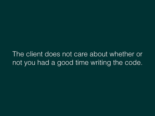 The client does not care about whether or
not you had a good time writing the code.
