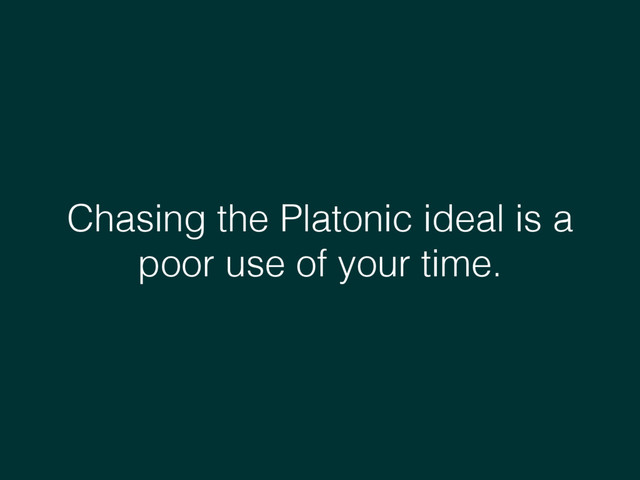 Chasing the Platonic ideal is a
poor use of your time.
