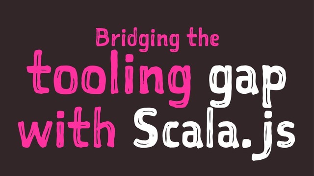 Bridging the
tooling gap
with Scala.js
