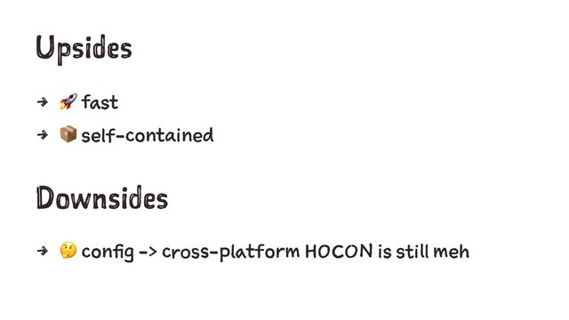 Upsides
4
!
fast
4
"
self-contained
Downsides
4
!
config -> cross-platform HOCON is still meh
