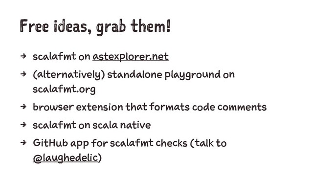 Free ideas, grab them!
4 scalafmt on astexplorer.net
4 (alternatively) standalone playground on
scalafmt.org
4 browser extension that formats code comments
4 scalafmt on scala native
4 GitHub app for scalafmt checks (talk to
@laughedelic)
