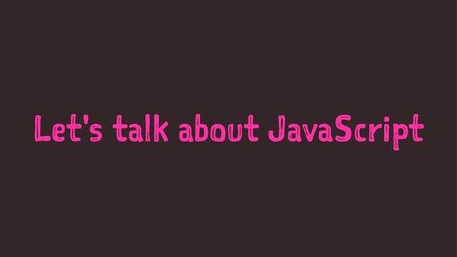 Let's talk about JavaScript
