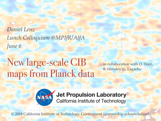 New large-scale CIB
maps from Planck data
in collaboration with O. Doré,
B. Hensley, G. Lagache
Daniel Lenz
Lunch Colloquium @MPIfR/AIfA
June 6
© 2018 California Institute of Technology. Government sponsorship acknowledged.
