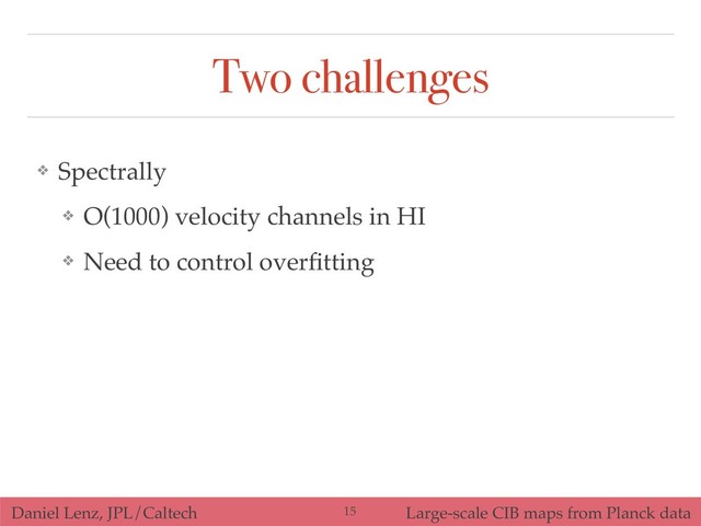 Daniel Lenz, JPL/Caltech Large-scale CIB maps from Planck data
Two challenges
!15
❖ Spectrally
❖ O(1000) velocity channels in HI
❖ Need to control overﬁtting

