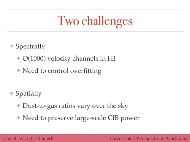 Daniel Lenz, JPL/Caltech Large-scale CIB maps from Planck data
Two challenges
❖ Spatially
❖ Dust-to-gas ratios vary over the sky
❖ Need to preserve large-scale CIB power
!15
❖ Spectrally
❖ O(1000) velocity channels in HI
❖ Need to control overﬁtting

