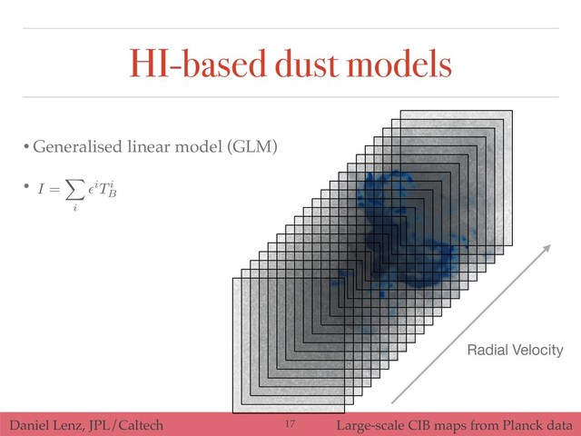 Daniel Lenz, JPL/Caltech Large-scale CIB maps from Planck data
• Generalised linear model (GLM)
•
Radial Velocity
I =
X
i
✏iTi
B
!17
HI-based dust models

