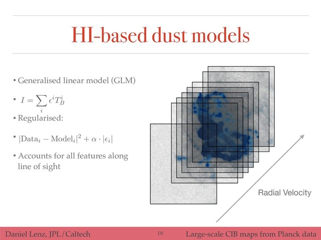 Daniel Lenz, JPL/Caltech Large-scale CIB maps from Planck data
• Generalised linear model (GLM)
•
• Regularised:
•
• Accounts for all features along
line of sight
I =
X
i
✏iTi
B
Radial Velocity
|Datai Modeli
|2 + ↵ · |✏i
|
!18
HI-based dust models
