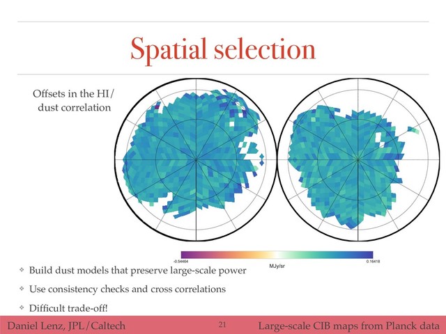 Daniel Lenz, JPL/Caltech Large-scale CIB maps from Planck data
Spatial selection
❖ Build dust models that preserve large-scale power
❖ Use consistency checks and cross correlations
❖ Difﬁcult trade-off!
!21
Offsets in the HI/
dust correlation
