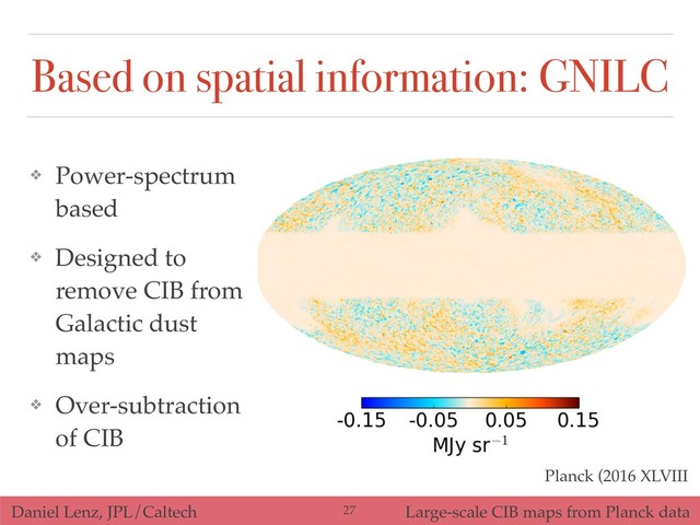 Daniel Lenz, JPL/Caltech Large-scale CIB maps from Planck data
Based on spatial information: GNILC
❖ Power-spectrum
based
❖ Designed to
remove CIB from
Galactic dust
maps
❖ Over-subtraction
of CIB
Planck (2016 XLVIII
!27

