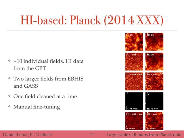 Daniel Lenz, JPL/Caltech Large-scale CIB maps from Planck data
HI-based: Planck (2014 XXX)
❖ ~10 individual ﬁelds, HI data
from the GBT
❖ Two larger ﬁelds from EBHIS
and GASS
❖ One ﬁeld cleaned at a time
❖ Manual ﬁne-tuning
!28
