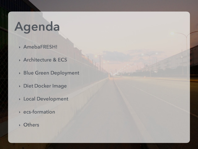 Agenda
‣ AmebaFRESH!
‣ Architecture & ECS
‣ Blue Green Deployment
‣ Diet Docker Image
‣ Local Development
‣ ecs-formation
‣ Others
