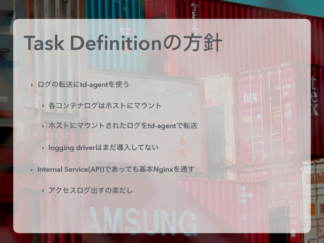 Task Deﬁnitionͷํ਑
‣ ϩάͷసૹʹtd-agentΛ࢖͏
‣ ֤ίϯςφϩά͸ϗετʹϚ΢ϯτ
‣ ϗετʹϚ΢ϯτ͞ΕͨϩάΛtd-agentͰసૹ
‣ logging driver͸·ͩಋೖͯ͠ͳ͍
‣ Internal Service(API)Ͱ͋ͬͯ΋جຊNginxΛ௨͢
‣ ΞΫηεϩάग़͢ͷָͩ͠
