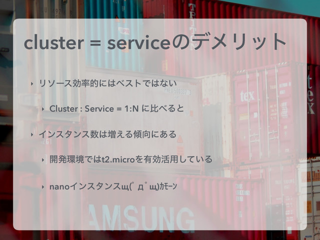 cluster = serviceͷσϝϦοτ
‣ Ϧιʔεޮ཰తʹ͸ϕετͰ͸ͳ͍
‣ Cluster : Service = 1:N ʹൺ΂Δͱ
‣ Πϯελϯε਺͸૿͑Δ܏޲ʹ͋Δ
‣ ։ൃ؀ڥͰ͸t2.microΛ༗ޮ׆༻͍ͯ͠Δ
‣ nanoΠϯελϯεщ ƅшƅщ)ŜŹŖƃ
