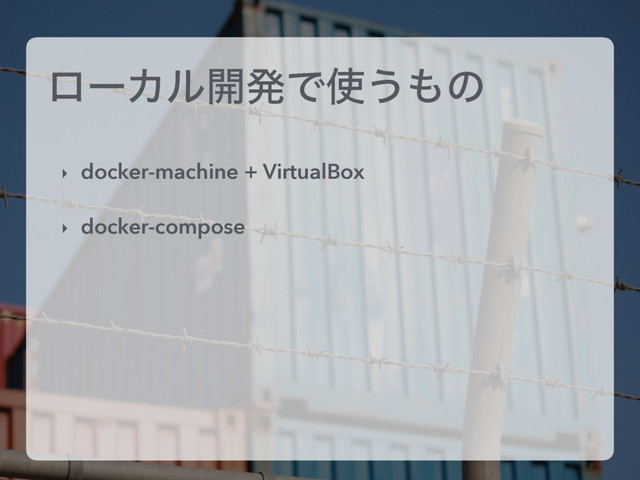 ϩʔΧϧ։ൃͰ࢖͏΋ͷ
‣ docker-machine + VirtualBox
‣ docker-compose
