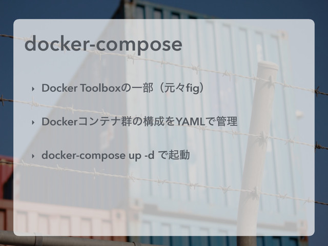 docker-compose
‣ Docker ToolboxͷҰ෦ʢݩʑﬁgʣ
‣ Dockerίϯςφ܈ͷߏ੒ΛYAMLͰ؅ཧ
‣ docker-compose up -d Ͱىಈ
