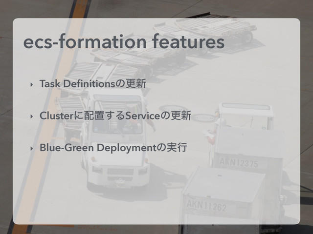 ecs-formation features
‣ Task Deﬁnitionsͷߋ৽
‣ Clusterʹ഑ஔ͢ΔServiceͷߋ৽
‣ Blue-Green Deploymentͷ࣮ߦ

