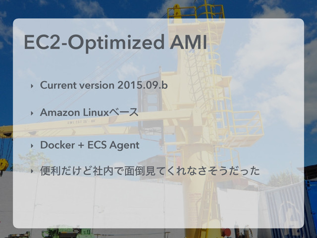 EC2-Optimized AMI
‣ Current version 2015.09.b
‣ Amazon Linuxϕʔε
‣ Docker + ECS Agent
‣ ศར͚ͩͲࣾ಺Ͱ໘౗ݟͯ͘Εͳͦ͞͏ͩͬͨ
