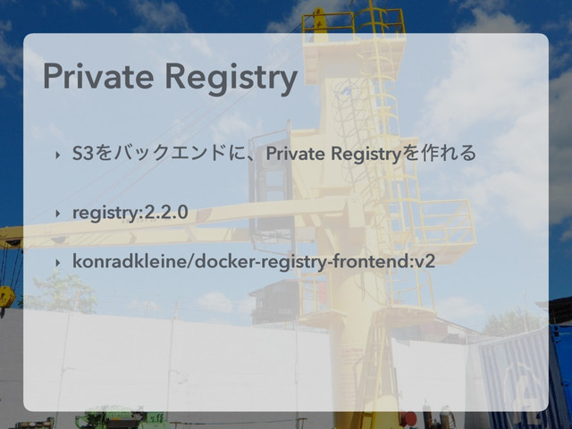 Private Registry
‣ S3ΛόοΫΤϯυʹɺPrivate RegistryΛ࡞ΕΔ
‣ registry:2.2.0
‣ konradkleine/docker-registry-frontend:v2
