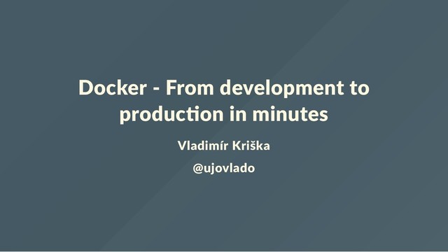Docker ‐ From development to
produc on in minutes
Vladimír Kriška
@ujovlado
