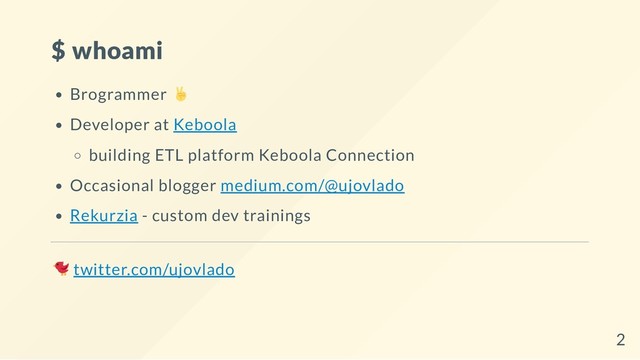 $ whoami
Brogrammer
Developer at Keboola
building ETL platform Keboola Connection
Occasional blogger medium.com/@ujovlado
Rekurzia - custom dev trainings
twitter.com/ujovlado
2

