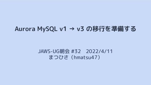 Aurora MySQL v1 → v3 の移行を準備する
JAWS-UG朝会 #32　2022/4/11
まつひさ（hmatsu47）
