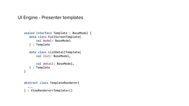 UI Engine - Presenter templates
sealed interface Template : BaseModel {
data class FullScreenTemplate(
val model: BaseModel
) : Template
data class ListDetailTemplate(
val list: BaseModel,
val detail: BaseModel,
) : Template
}
abstract class TemplateRenderer(
...
) : ViewRenderer()
