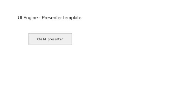 UI Engine - Presenter template
Child presenter
