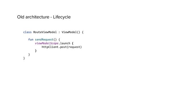 Old architecture - Lifecycle
class RouteViewModel : ViewModel() {
fun sendRequest() {
viewModelScope.launch {
httpClient.post(request)
}
}
}
