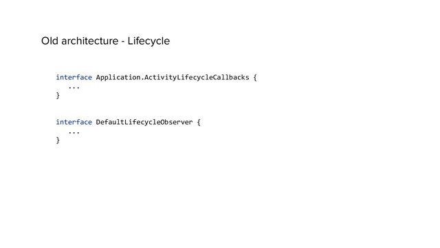 Old architecture - Lifecycle
interface Application.ActivityLifecycleCallbacks {
...
}
interface DefaultLifecycleObserver {
...
}
