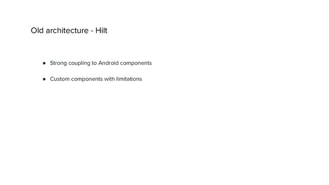 Old architecture - Hilt
● Strong coupling to Android components
● Custom components with limitations
