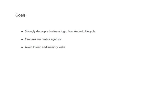 Goals
● Strongly decouple business logic from Android lifecycle
● Features are device agnostic
● Avoid thread and memory leaks
