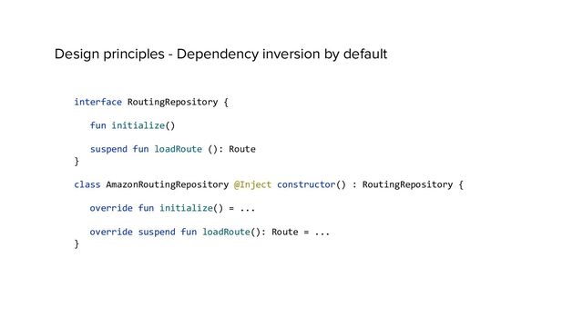 Design principles - Dependency inversion by default
interface RoutingRepository {
fun initialize()
suspend fun loadRoute (): Route
}
class AmazonRoutingRepository @Inject constructor() : RoutingRepository {
override fun initialize() = ...
override suspend fun loadRoute(): Route = ...
}
