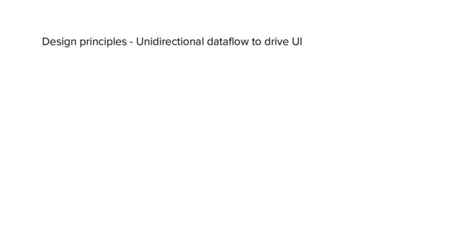 Design principles - Unidirectional dataﬂow to drive UI
