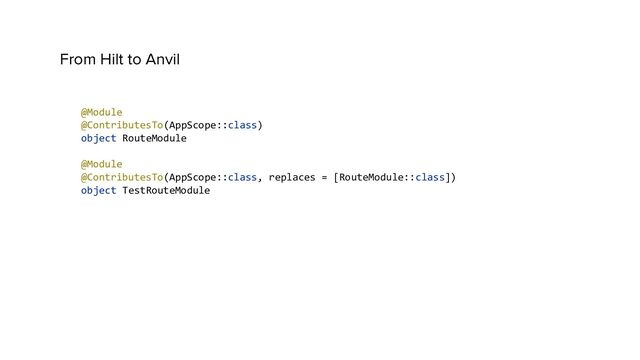 From Hilt to Anvil
@Module
@ContributesTo(AppScope::class)
object RouteModule
@Module
@ContributesTo(AppScope::class, replaces = [RouteModule::class])
object TestRouteModule
