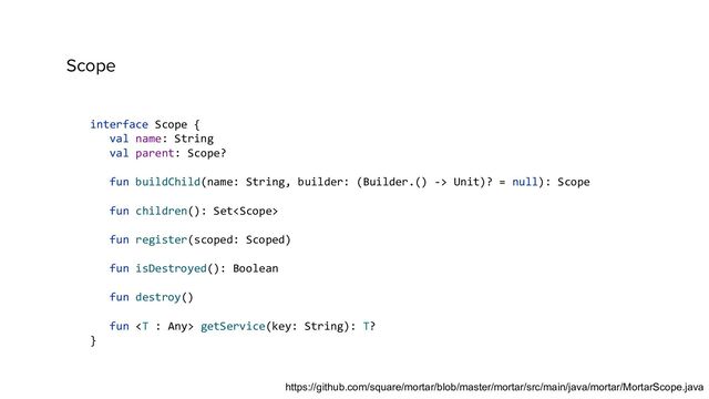 Scope
interface Scope {
val name: String
val parent: Scope?
fun buildChild(name: String, builder: (Builder.() -> Unit)? = null): Scope
fun children(): Set
fun register(scoped: Scoped)
fun isDestroyed(): Boolean
fun destroy()
fun  getService(key: String): T?
}
https://github.com/square/mortar/blob/master/mortar/src/main/java/mortar/MortarScope.java
