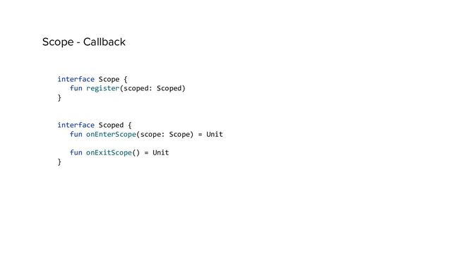 Scope - Callback
interface Scope {
fun register(scoped: Scoped)
}
interface Scoped {
fun onEnterScope(scope: Scope) = Unit
fun onExitScope() = Unit
}
