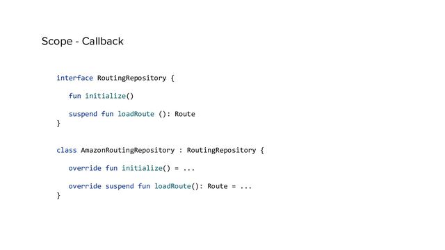 Scope - Callback
interface RoutingRepository {
fun initialize()
suspend fun loadRoute (): Route
}
class AmazonRoutingRepository : RoutingRepository {
override fun initialize() = ...
override suspend fun loadRoute(): Route = ...
}
