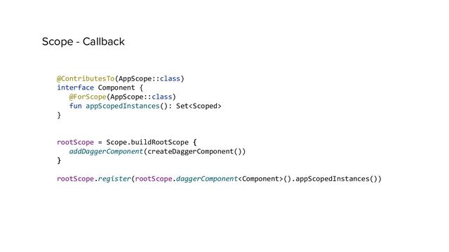 Scope - Callback
@ContributesTo(AppScope::class)
interface Component {
@ForScope(AppScope::class)
fun appScopedInstances(): Set
}
rootScope = Scope.buildRootScope {
addDaggerComponent(createDaggerComponent())
}
rootScope.register(rootScope.daggerComponent().appScopedInstances())
