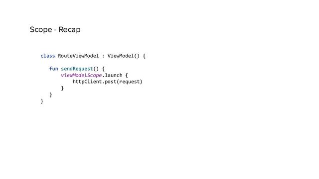 Scope - Recap
class RouteViewModel : ViewModel() {
fun sendRequest() {
viewModelScope.launch {
httpClient.post(request)
}
}
}
